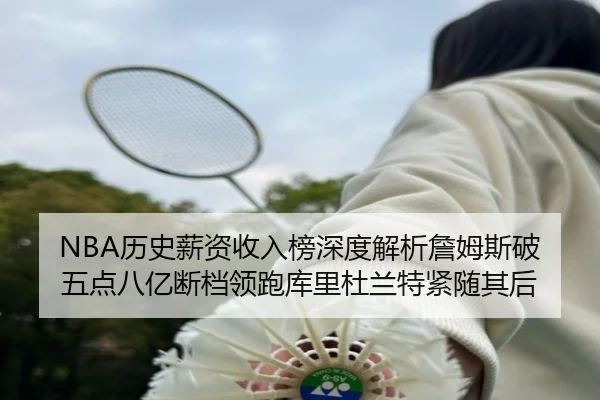 NBA历史薪资收入榜深度解析詹姆斯破五点八亿断档领跑库里杜兰特紧随其后